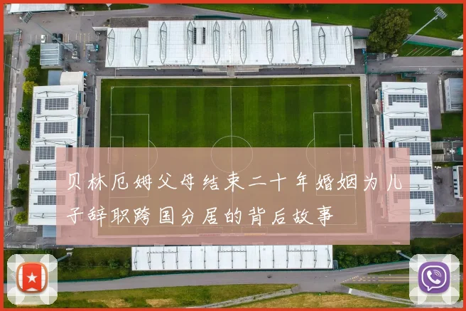 贝林厄姆父母结束二十年婚姻为儿子辞职跨国分居的背后故事