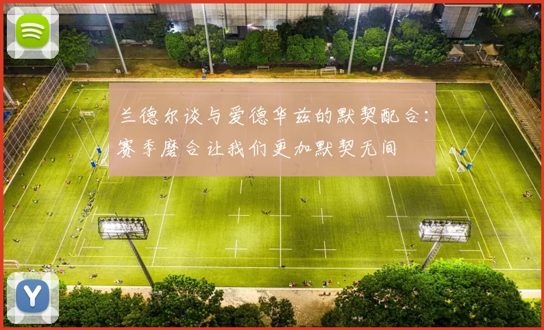 兰德尔谈与爱德华兹的默契配合：赛季磨合让我们更加默契无间