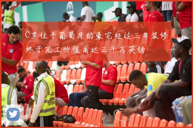 C罗位于葡萄牙的豪宅经过三年装修终于完工价值高达三千万英镑