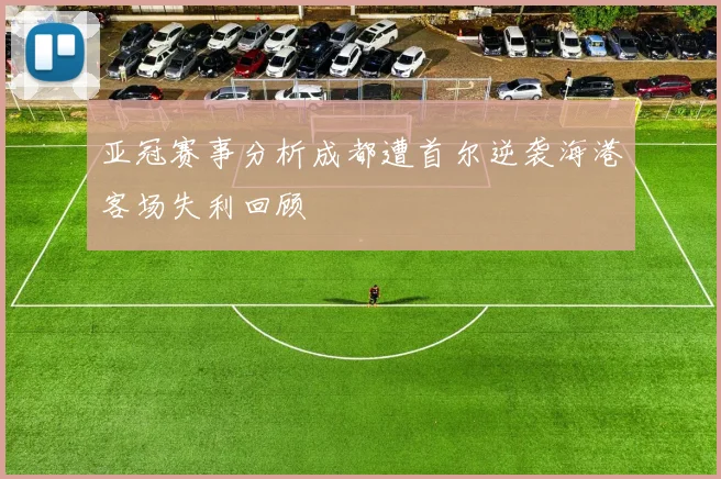 亚冠赛事分析成都遭首尔逆袭海港客场失利回顾