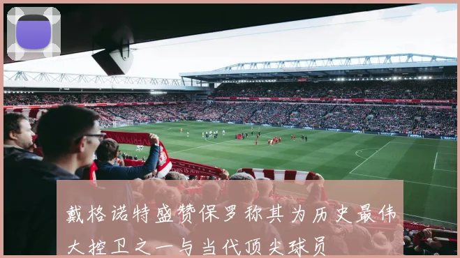 戴格诺特盛赞保罗称其为历史最伟大控卫之一与当代顶尖球员
