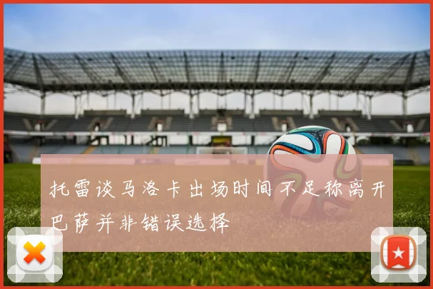 托雷谈马洛卡出场时间不足称离开巴萨并非错误选择