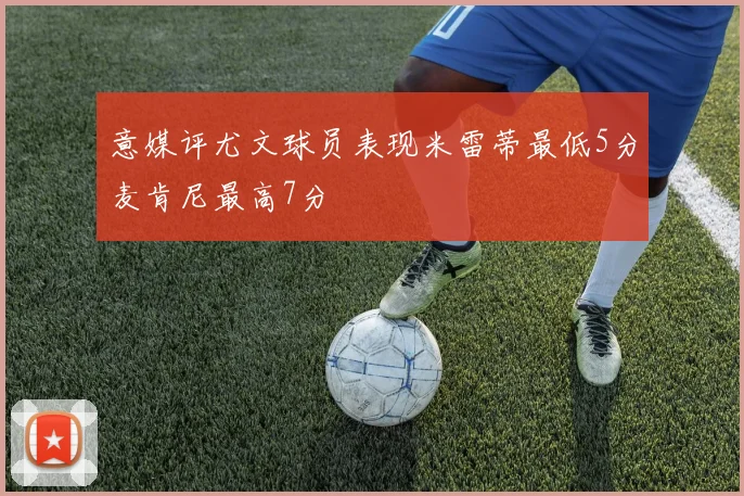 意媒评尤文球员表现米雷蒂最低5分麦肯尼最高7分
