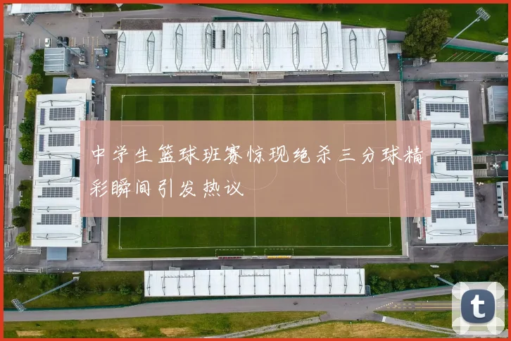 中学生篮球班赛惊现绝杀三分球精彩瞬间引发热议
