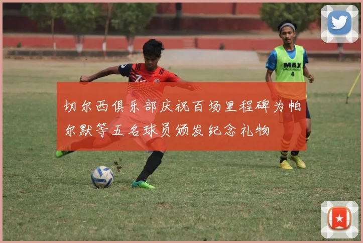 切尔西俱乐部庆祝百场里程碑为帕尔默等五名球员颁发纪念礼物