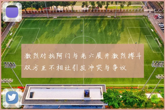 激烈对抗阿门与老六展开激烈搏斗双方互不相让引发冲突与争议