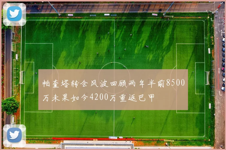 帕奎塔转会风波回顾两年半前8500万未果如今4200万重返巴甲