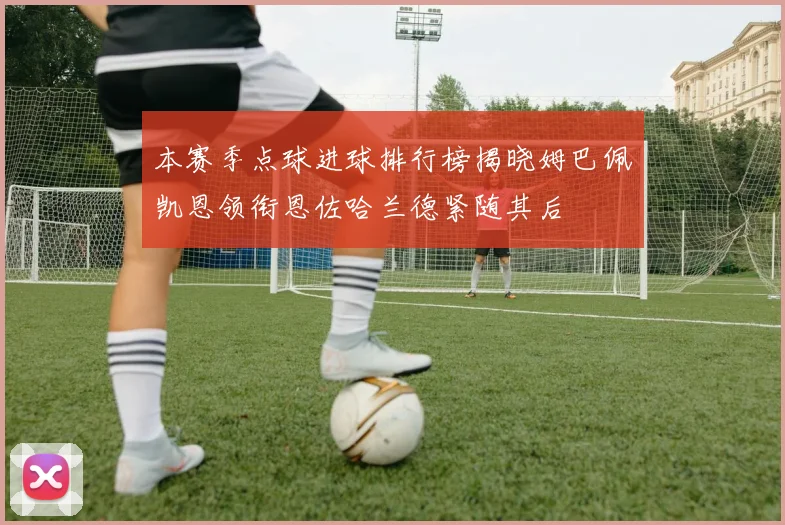 本赛季点球进球排行榜揭晓姆巴佩凯恩领衔恩佐哈兰德紧随其后