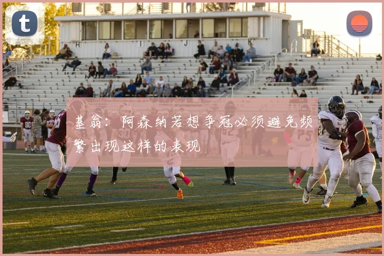 基翁：阿森纳若想争冠必须避免频繁出现这样的表现