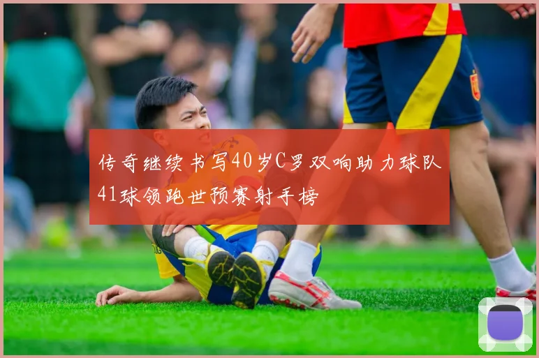 传奇继续书写40岁C罗双响助力球队41球领跑世预赛射手榜