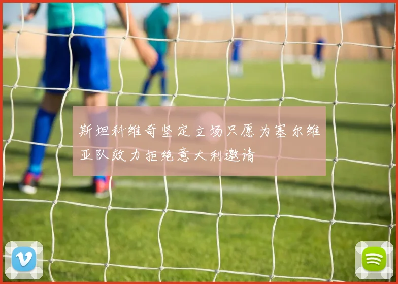 斯坦科维奇坚定立场只愿为塞尔维亚队效力拒绝意大利邀请
