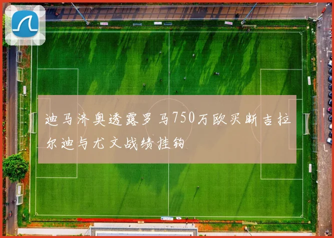 迪马济奥透露罗马750万欧买断吉拉尔迪与尤文战绩挂钩