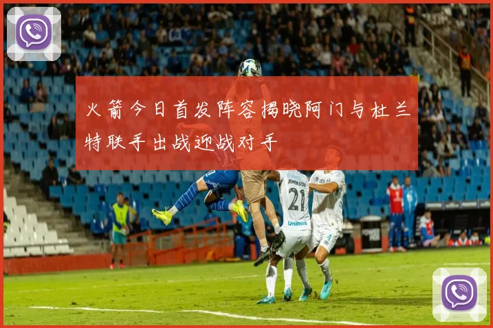 火箭今日首发阵容揭晓阿门与杜兰特联手出战迎战对手
