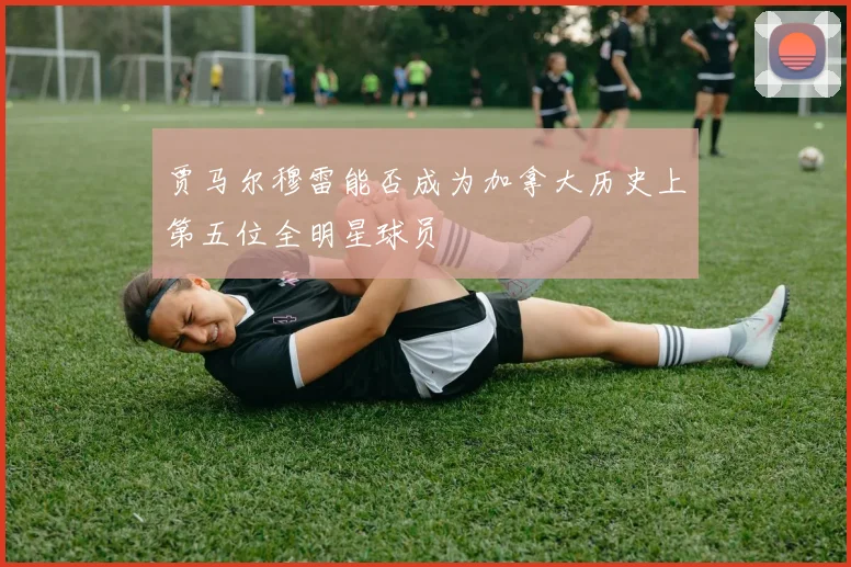 贾马尔穆雷能否成为加拿大历史上第五位全明星球员