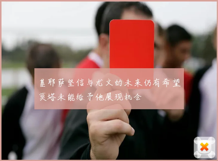 基耶萨坚信与尤文的未来仍有希望莫塔未能给予他展现机会
