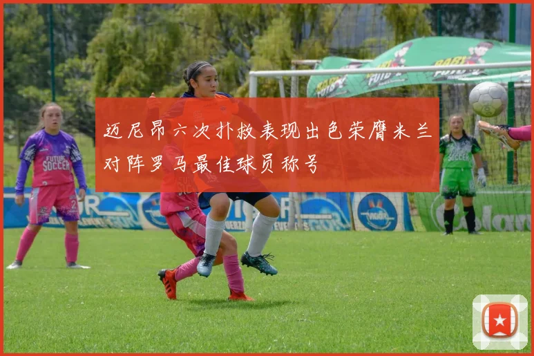 迈尼昂六次扑救表现出色荣膺米兰对阵罗马最佳球员称号