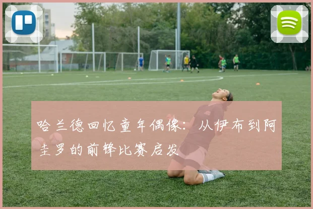 哈兰德回忆童年偶像：从伊布到阿圭罗的前锋比赛启发