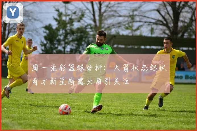 周一竞彩篮球分析：火箭状态起伏奇才新星崭露头角引关注