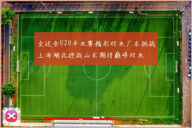 全运会U20半决赛精彩对决广东挑战上海湖北迎战山东期待巅峰对决