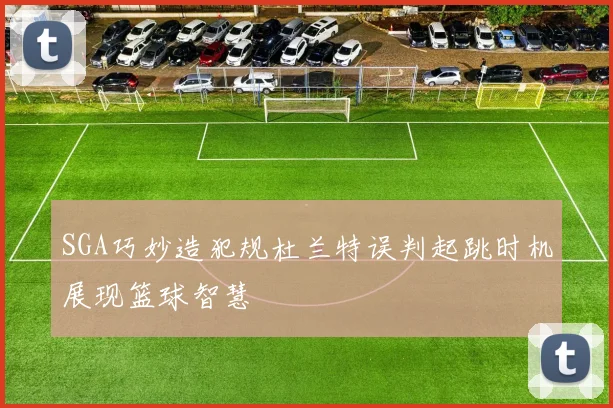 SGA巧妙造犯规杜兰特误判起跳时机展现篮球智慧