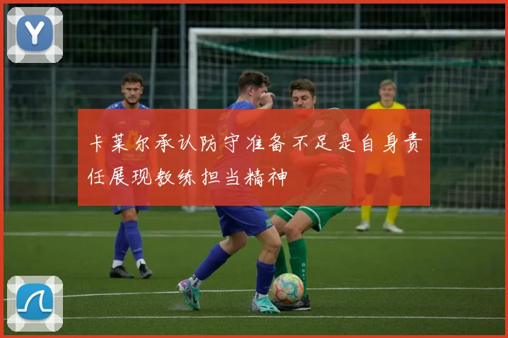 卡莱尔承认防守准备不足是自身责任展现教练担当精神