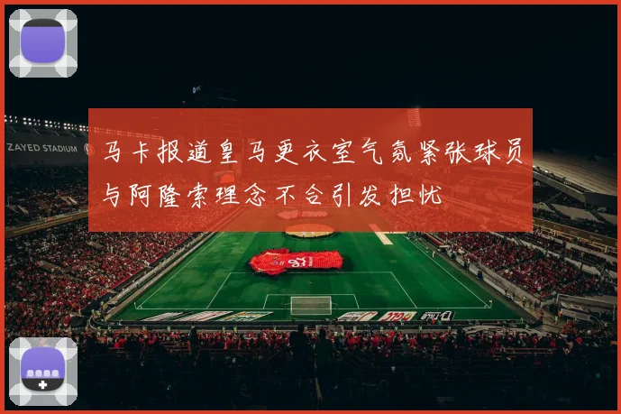 马卡报道皇马更衣室气氛紧张球员与阿隆索理念不合引发担忧
