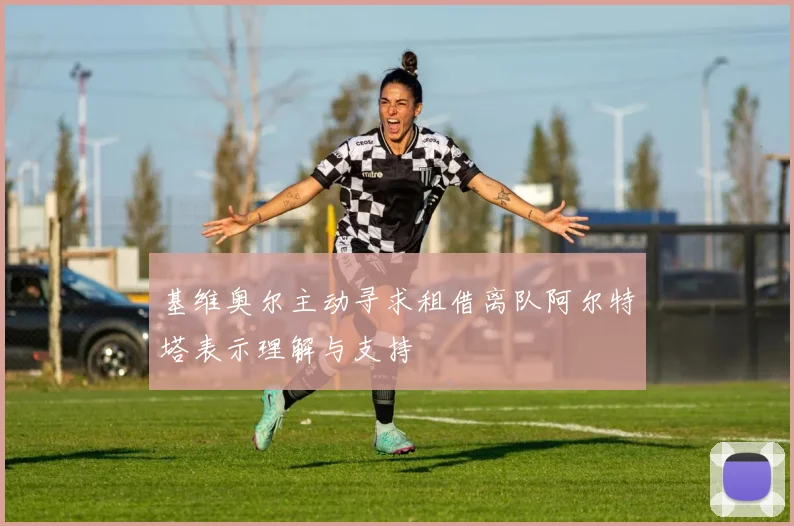 基维奥尔主动寻求租借离队阿尔特塔表示理解与支持