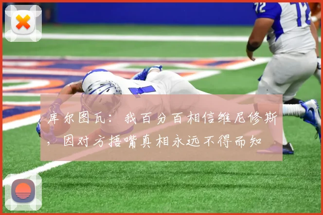 库尔图瓦：我百分百相信维尼修斯，因对方捂嘴真相永远不得而知