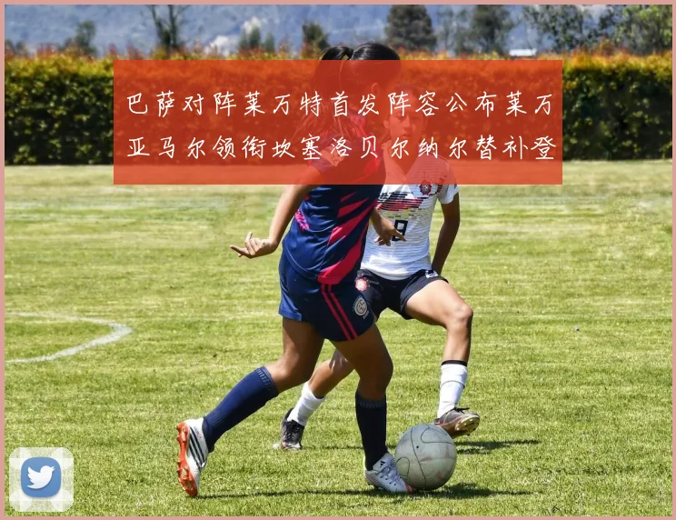 巴萨对阵莱万特首发阵容公布莱万亚马尔领衔坎塞洛贝尔纳尔替补登场