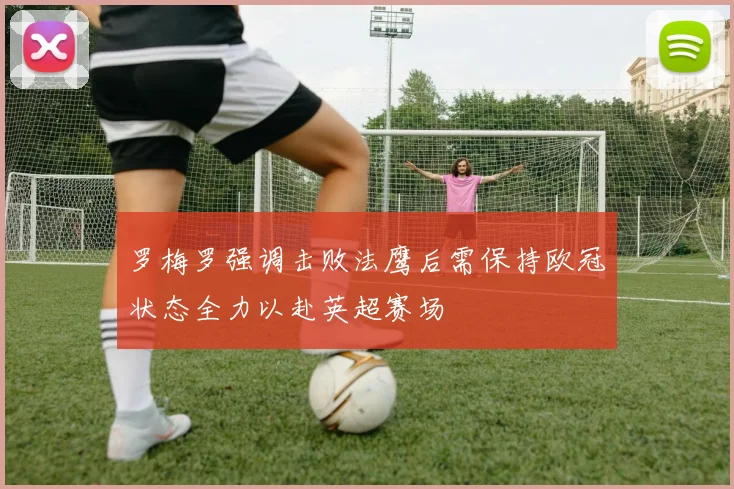罗梅罗强调击败法鹰后需保持欧冠状态全力以赴英超赛场